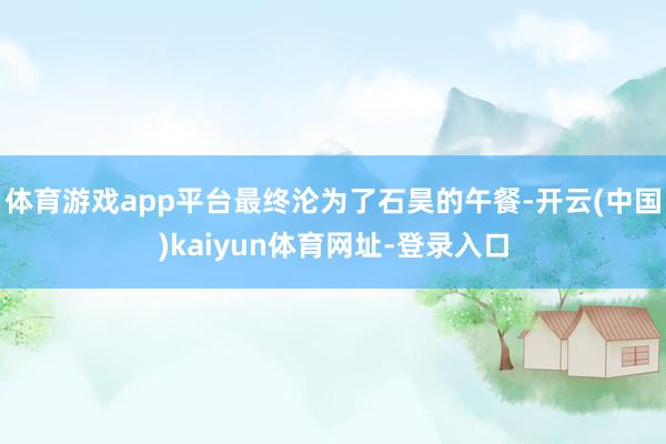 体育游戏app平台最终沦为了石昊的午餐-开云(中国)kaiyun体育网址-登录入口
