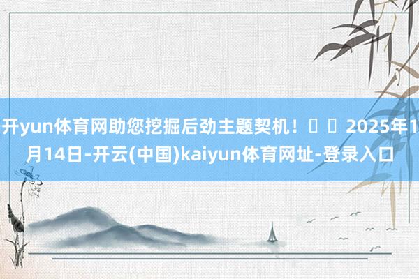 开yun体育网助您挖掘后劲主题契机！		2025年1月14日-开云(中国)kaiyun体育网址-登录入口