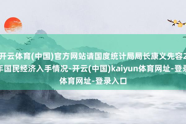开云体育(中国)官方网站请国度统计局局长康义先容2024年国民经济入手情况-开云(中国)kaiyun体育网址-登录入口
