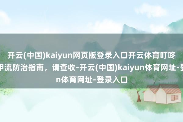 开云(中国)kaiyun网页版登录入口开云体育叮咚，寒假甲流防治指南，请查收-开云(中国)kaiyun体育网址-登录入口