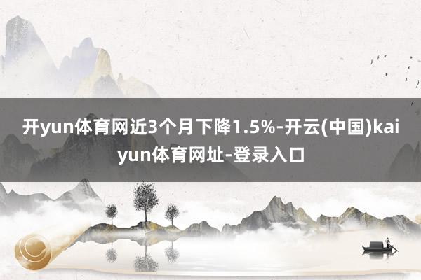开yun体育网近3个月下降1.5%-开云(中国)kaiyun体育网址-登录入口