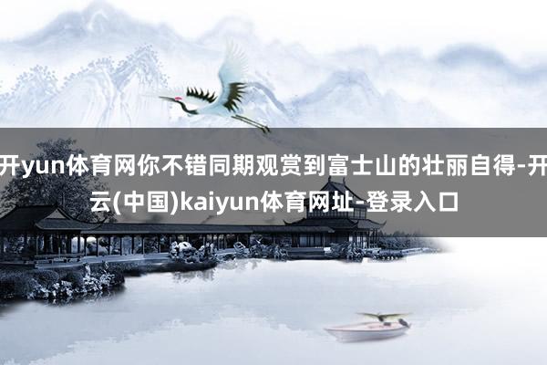 开yun体育网你不错同期观赏到富士山的壮丽自得-开云(中国)kaiyun体育网址-登录入口