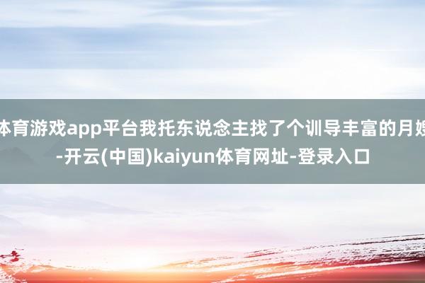 体育游戏app平台我托东说念主找了个训导丰富的月嫂-开云(中国)kaiyun体育网址-登录入口