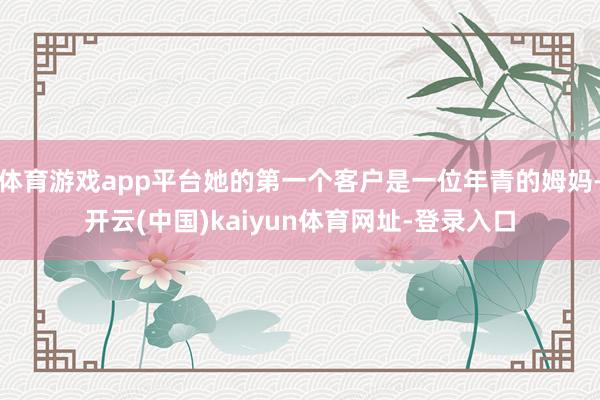 体育游戏app平台她的第一个客户是一位年青的姆妈-开云(中国)kaiyun体育网址-登录入口