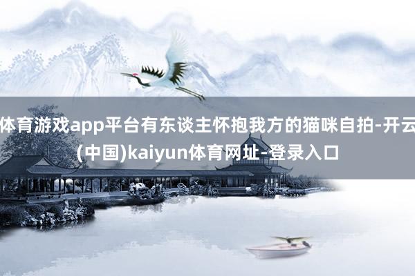体育游戏app平台有东谈主怀抱我方的猫咪自拍-开云(中国)kaiyun体育网址-登录入口