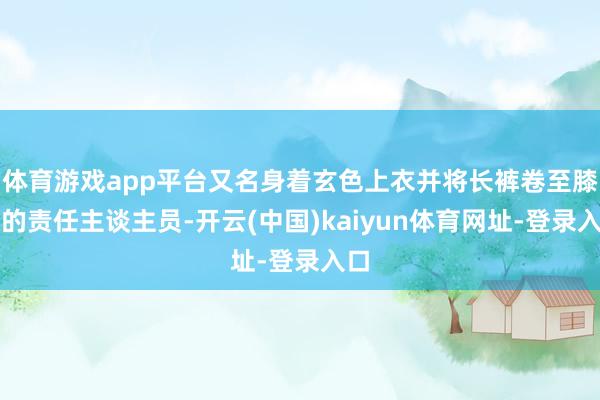 体育游戏app平台又名身着玄色上衣并将长裤卷至膝盖的责任主谈主员-开云(中国)kaiyun体育网址-登录入口