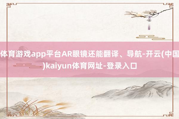 体育游戏app平台AR眼镜还能翻译、导航-开云(中国)kaiyun体育网址-登录入口