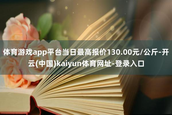 体育游戏app平台当日最高报价130.00元/公斤-开云(中国)kaiyun体育网址-登录入口