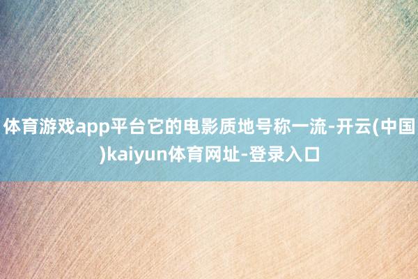 体育游戏app平台它的电影质地号称一流-开云(中国)kaiyun体育网址-登录入口