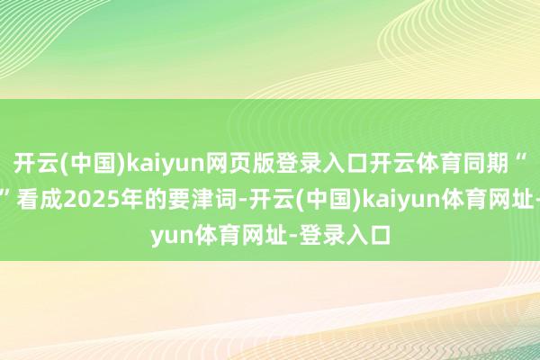 开云(中国)kaiyun网页版登录入口开云体育同期“稳中向好”看成2025年的要津词-开云(中国)kaiyun体育网址-登录入口