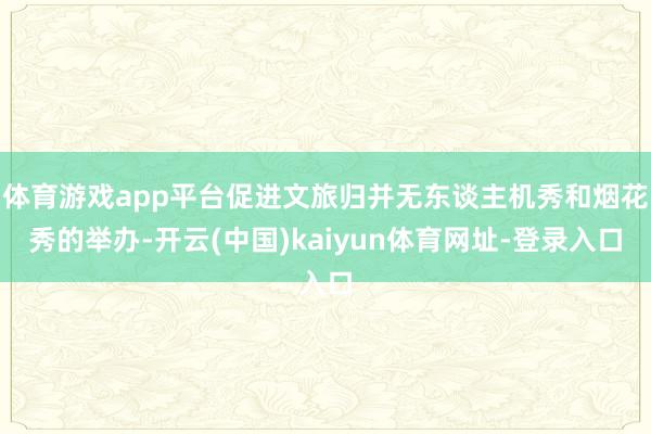 体育游戏app平台促进文旅归并无东谈主机秀和烟花秀的举办-开云(中国)kaiyun体育网址-登录入口