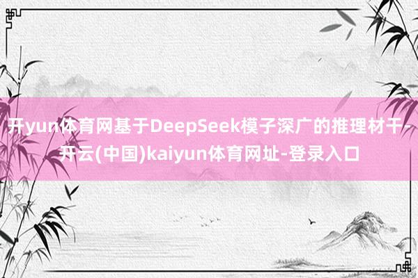 开yun体育网基于DeepSeek模子深广的推理材干-开云(中国)kaiyun体育网址-登录入口