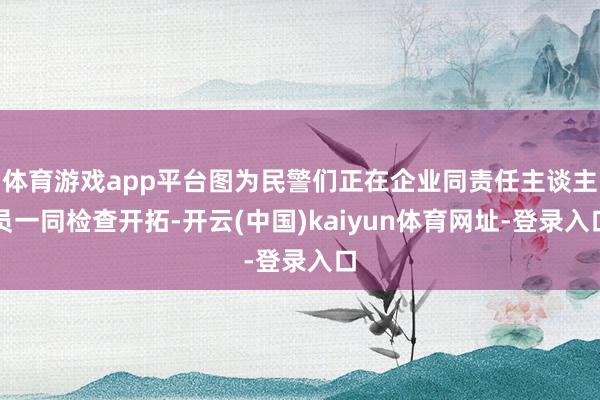体育游戏app平台图为民警们正在企业同责任主谈主员一同检查开拓-开云(中国)kaiyun体育网址-登录入口