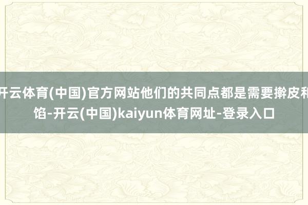 开云体育(中国)官方网站他们的共同点都是需要擀皮和馅-开云(中国)kaiyun体育网址-登录入口
