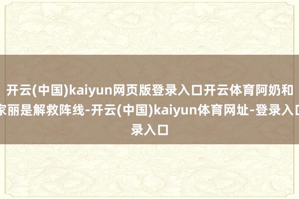开云(中国)kaiyun网页版登录入口开云体育阿奶和家丽是解救阵线-开云(中国)kaiyun体育网址-登录入口