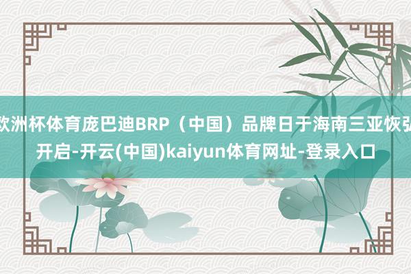 欧洲杯体育庞巴迪BRP（中国）品牌日于海南三亚恢弘开启-开云(中国)kaiyun体育网址-登录入口