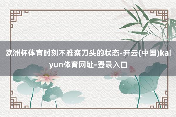 欧洲杯体育时刻不雅察刀头的状态-开云(中国)kaiyun体育网址-登录入口