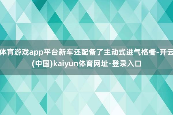 体育游戏app平台新车还配备了主动式进气格栅-开云(中国)kaiyun体育网址-登录入口