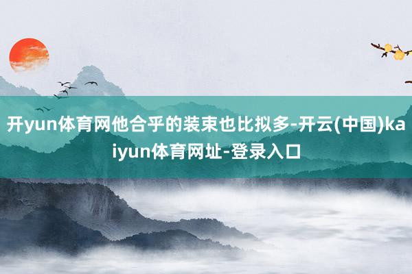 开yun体育网他合乎的装束也比拟多-开云(中国)kaiyun体育网址-登录入口