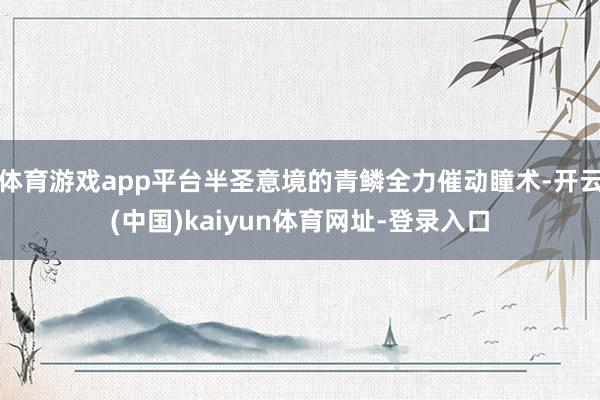 体育游戏app平台半圣意境的青鳞全力催动瞳术-开云(中国)kaiyun体育网址-登录入口
