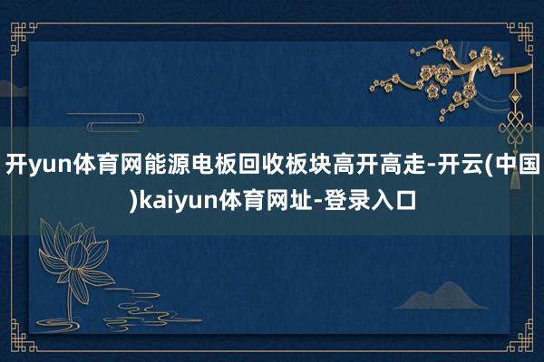 开yun体育网能源电板回收板块高开高走-开云(中国)kaiyun体育网址-登录入口