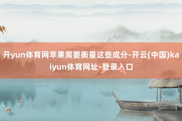 开yun体育网苹果需要衡量这些成分-开云(中国)kaiyun体育网址-登录入口