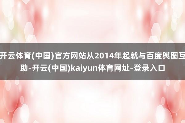开云体育(中国)官方网站从2014年起就与百度舆图互助-开云(中国)kaiyun体育网址-登录入口
