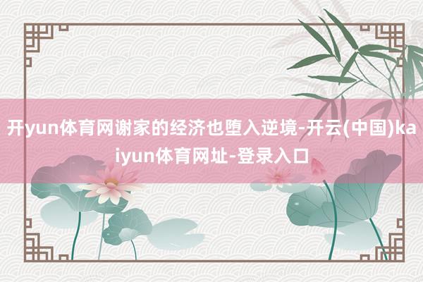 开yun体育网谢家的经济也堕入逆境-开云(中国)kaiyun体育网址-登录入口