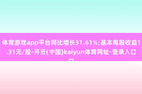 体育游戏app平台同比增长31.61%;基本每股收益1.31元/股-开云(中国)kaiyun体育网址-登录入口
