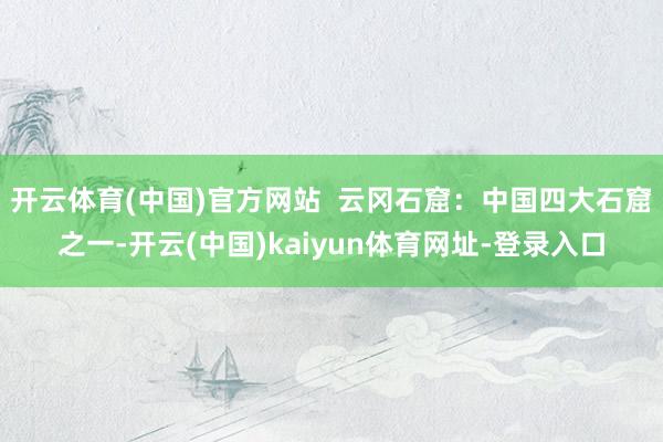 开云体育(中国)官方网站  云冈石窟：中国四大石窟之一-开云(中国)kaiyun体育网址-登录入口