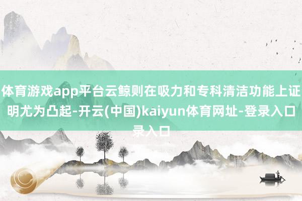 体育游戏app平台云鲸则在吸力和专科清洁功能上证明尤为凸起-开云(中国)kaiyun体育网址-登录入口