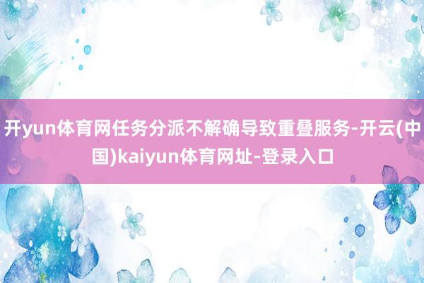 开yun体育网任务分派不解确导致重叠服务-开云(中国)kaiyun体育网址-登录入口