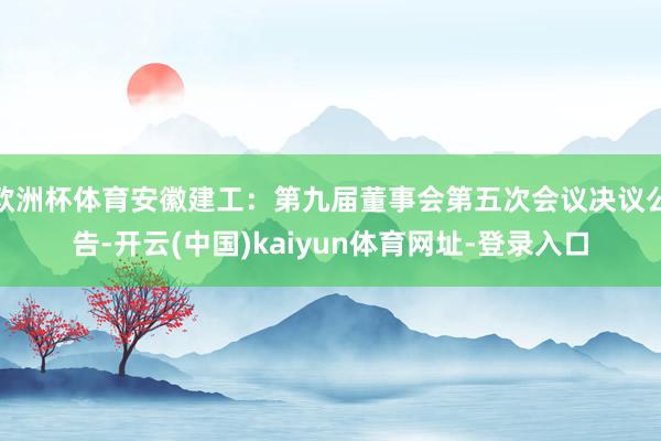 欧洲杯体育安徽建工：第九届董事会第五次会议决议公告-开云(中国)kaiyun体育网址-登录入口