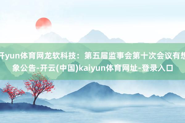 开yun体育网龙软科技：第五届监事会第十次会议有想象公告-开云(中国)kaiyun体育网址-登录入口