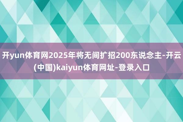 开yun体育网2025年将无间扩招200东说念主-开云(中国)kaiyun体育网址-登录入口
