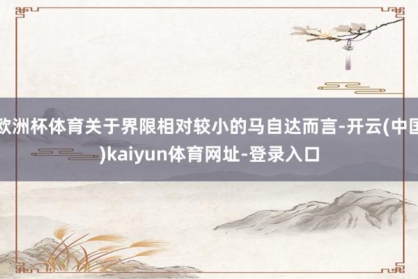 欧洲杯体育关于界限相对较小的马自达而言-开云(中国)kaiyun体育网址-登录入口