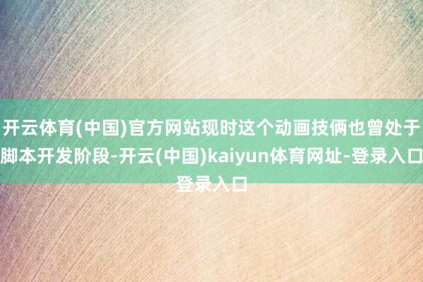 开云体育(中国)官方网站现时这个动画技俩也曾处于脚本开发阶段-开云(中国)kaiyun体育网址-登录入口