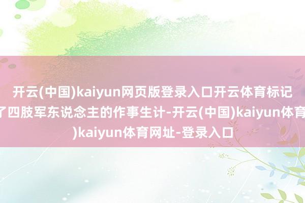 开云(中国)kaiyun网页版登录入口开云体育标记着他阐扬限制了四肢军东说念主的作事生计-开云(中国)kaiyun体育网址-登录入口