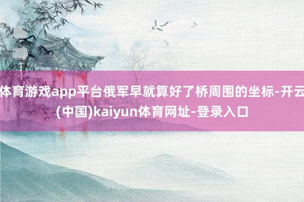 体育游戏app平台俄军早就算好了桥周围的坐标-开云(中国)kaiyun体育网址-登录入口