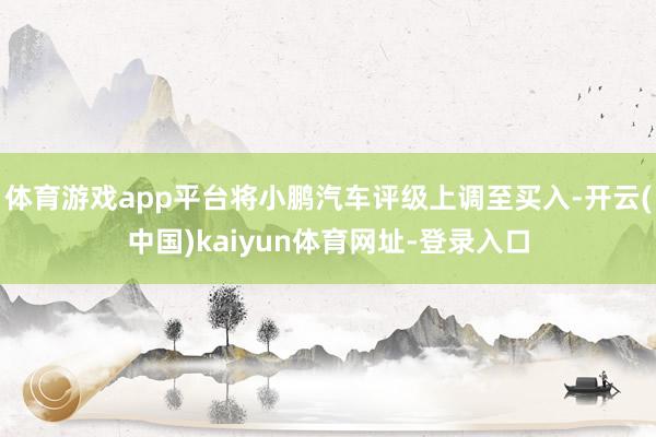 体育游戏app平台将小鹏汽车评级上调至买入-开云(中国)kaiyun体育网址-登录入口