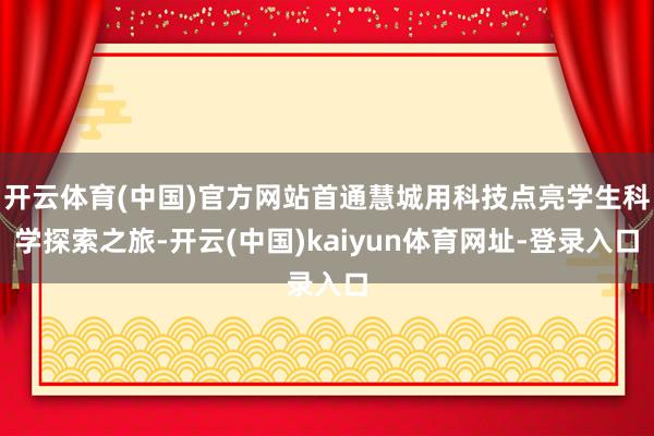 开云体育(中国)官方网站首通慧城用科技点亮学生科学探索之旅-开云(中国)kaiyun体育网址-登录入口