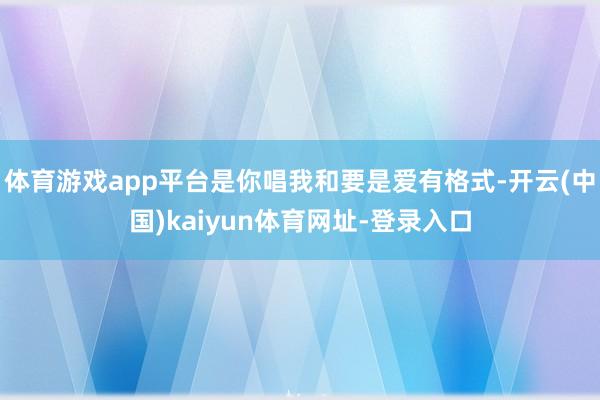 体育游戏app平台是你唱我和要是爱有格式-开云(中国)kaiyun体育网址-登录入口