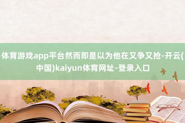体育游戏app平台然而即是以为他在又争又抢-开云(中国)kaiyun体育网址-登录入口