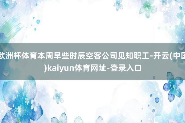 欧洲杯体育本周早些时辰空客公司见知职工-开云(中国)kaiyun体育网址-登录入口