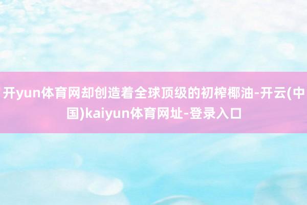 开yun体育网却创造着全球顶级的初榨椰油-开云(中国)kaiyun体育网址-登录入口