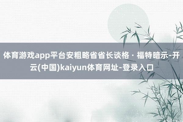 体育游戏app平台安粗略省省长谈格 · 福特暗示-开云(中国)kaiyun体育网址-登录入口