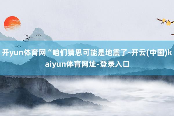 开yun体育网“咱们猜思可能是地震了-开云(中国)kaiyun体育网址-登录入口