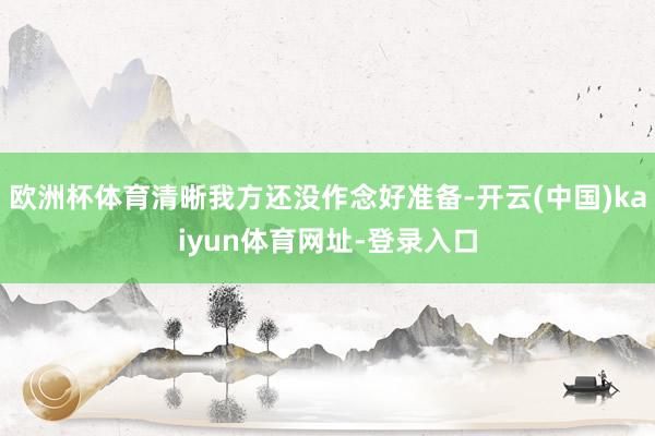 欧洲杯体育清晰我方还没作念好准备-开云(中国)kaiyun体育网址-登录入口