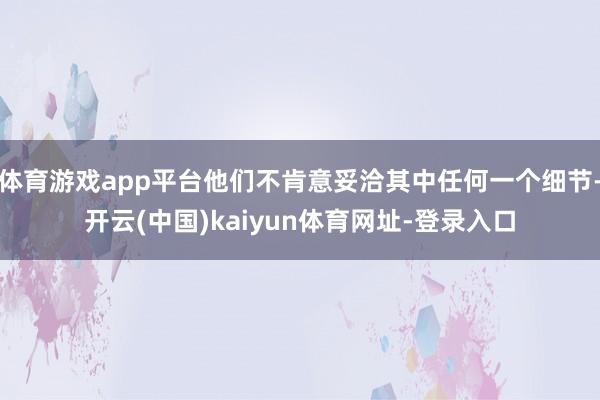 体育游戏app平台他们不肯意妥洽其中任何一个细节-开云(中国)kaiyun体育网址-登录入口