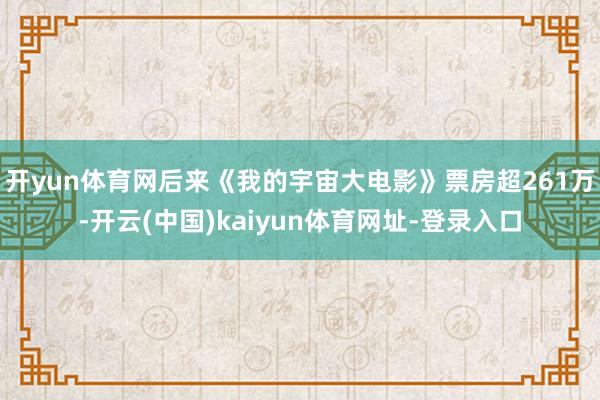 开yun体育网后来《我的宇宙大电影》票房超261万-开云(中国)kaiyun体育网址-登录入口
